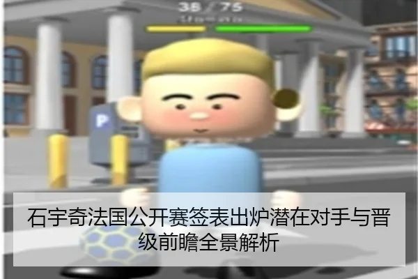 石宇奇法国公开赛签表出炉潜在对手与晋级前瞻全景解析