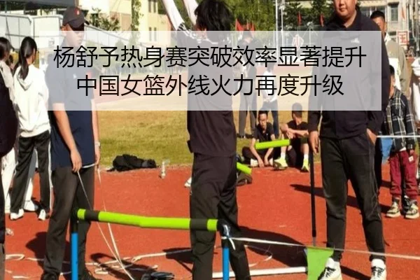 杨舒予热身赛突破效率显著提升 中国女篮外线火力再度升级